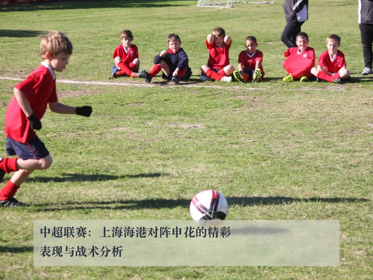 中超联赛：上海海港对阵申花的精彩表现与战术分析